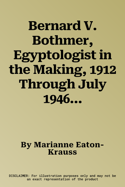 Bernard V. Bothmer, Egyptologist in the Making, 1912 Through July 1946: With Bothmer's Own Account of His Escape from Central Europe in October 1941