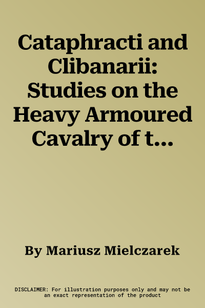 Cataphracti and Clibanarii: Studies on the Heavy Armoured Cavalry of the Ancient World