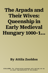 The Arpads and Their Wives: Queenship in Early Medieval Hungary 1000-1301