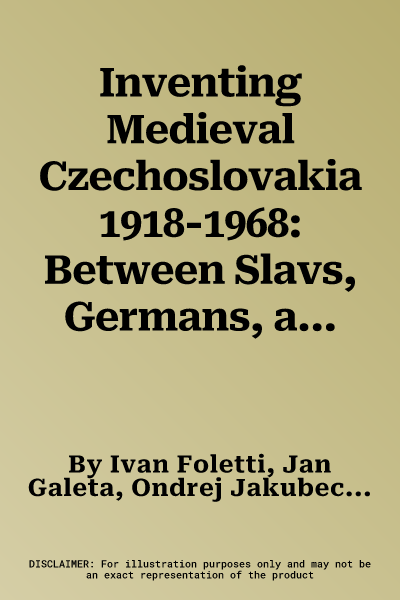 Inventing Medieval Czechoslovakia 1918-1968: Between Slavs, Germans, and Totalitarian Regimes