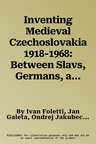 Inventing Medieval Czechoslovakia 1918-1968: Between Slavs, Germans, and Totalitarian Regimes