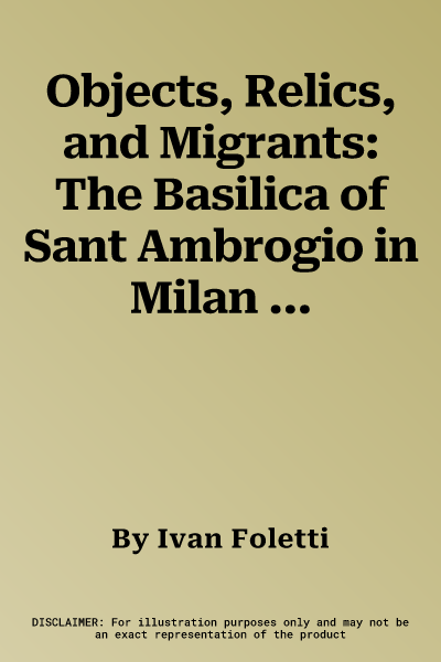 Objects, Relics, and Migrants: The Basilica of Sant Ambrogio in Milan and the Cult of Its Saints (386-972)