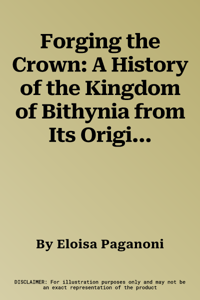 Forging the Crown: A History of the Kingdom of Bithynia from Its Origin to Prusias I