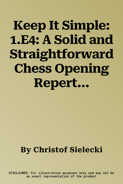 Keep It Simple: 1.E4: A Solid and Straightforward Chess Opening Repertoire for White