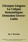 Utraque Lingua: Le Calque Semantique: Domaine Greco-Latin