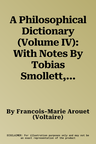 A Philosophical Dictionary (Volume IV): With Notes By Tobias Smollett, Revised And Modernized New Translations By William F. Fleming, And An Introductio