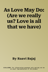 As Love May Do: (Are we really us? Love is all that we have)