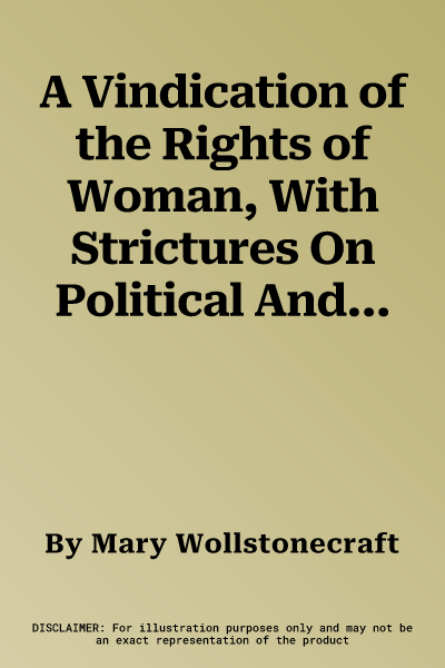 A Vindication of the Rights of Woman, With Strictures On Political And Moral Subjects