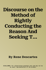 Discourse on the Method of Rightly Conducting the Reason And Seeking Truth in the Sciences