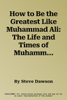 How to Be the Greatest Like Muhammad Ali: The Life and Times of Muhammad Ali: The Rebel, the Rivals, the Revolution