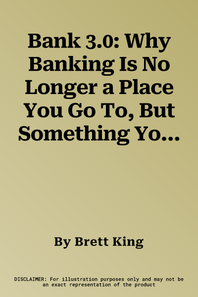 Bank 3.0: Why Banking Is No Longer a Place You Go To, But Something You Do. Brett King