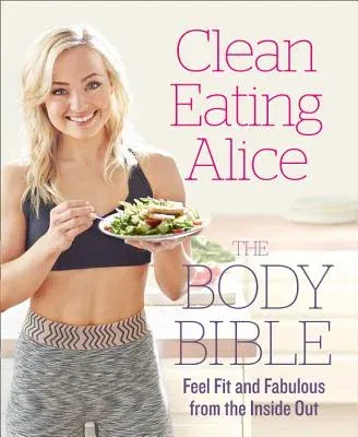 Clean Eating Alice the Body Bible: Feel Fit and Fabulous from the Inside Out