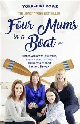 Four Mums in a Boat: Friends Who Rowed 3000 Miles, Broke a World Record and Learnt a Lot about Life Along the Way