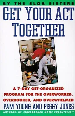 Get Your Act Together: 7-Day Get-Organized Program for the Overworked, Overbooked, and Overwhelmed, a