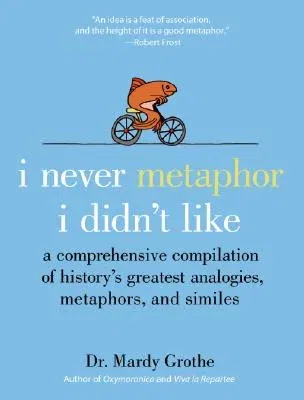 I Never Metaphor I Didn't Like: A Comprehensive Compilation of History's Greatest Analogies, Metaphors, and Similes