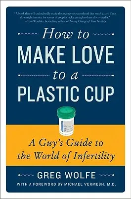 How to Make Love to a Plastic Cup: A Guy's Guide to the World of Infertility