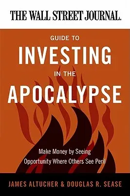 The Wall Street Journal Guide to Investing in the Apocalypse: Make Money by Seeing Opportunity Where Others See Peril