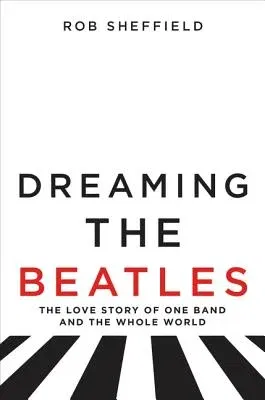 Dreaming the Beatles: The Love Story of One Band and the Whole World