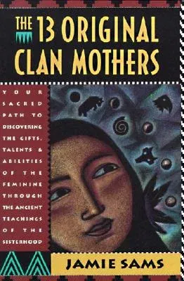 The Thirteen Original Clan Mothers: Your Sacred Path to Discovering the Gifts, Talents, and Abilities of the Feminin (Revised)