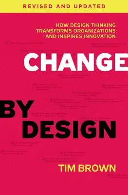 Change by Design: How Design Thinking Transforms Organizations and Inspires Innovation (Revised, Updated)