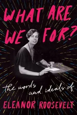 What Are We For?: The Words and Ideals of Eleanor Roosevelt