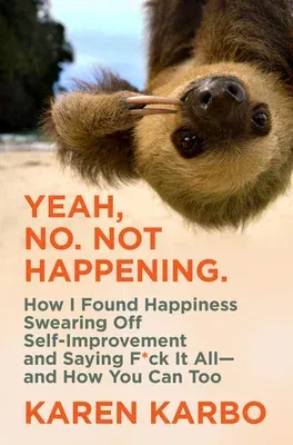 Yeah, No. Not Happening.: How I Found Happiness Swearing Off Self-Improvement and Saying F*ck It All--And How You Can Too