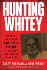 Hunting Whitey: The Inside Story of the Capture & Killing of America's Most Wanted Crime Boss