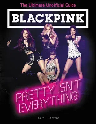 Blackpink: Pretty Isn't Everything: The Ultimate Unofficial Guide