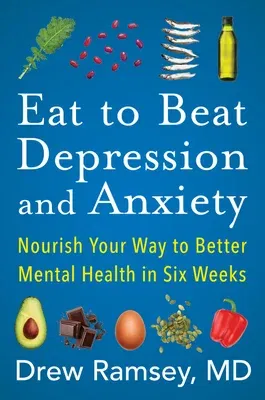 Eat to Beat Depression and Anxiety: Nourish Your Way to Better Mental Health in Six Weeks