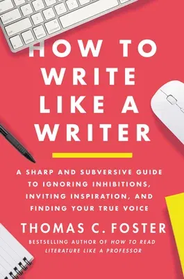 How to Write Like a Writer: A Sharp and Subversive Guide to Ignoring Inhibitions, Inviting Inspiration, and Finding Your True Voice