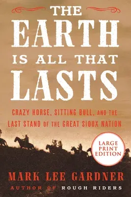 The Earth Is All That Lasts: Crazy Horse, Sitting Bull, and the Last Stand of the Great Sioux Nation