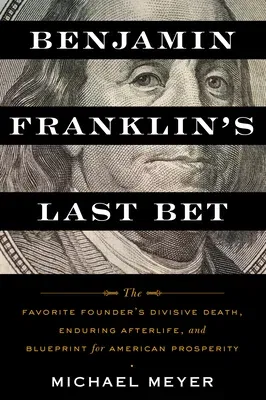 Benjamin Franklin's Last Bet: The Favorite Founder's Divisive Death, Enduring Afterlife, and Blueprint for American Prosperity