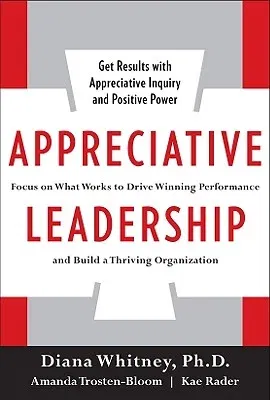 Appreciative Leadership: Focus on What Works to Drive Winning Performance and Build a Thriving Organization