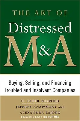 The Art of Distressed M&a: Buying, Selling, and Financing Troubled and Insolvent Companies