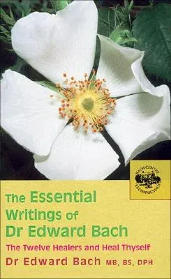 The Essential Writings of Dr. Edward Bach: The Twelve Healers and Other Remedies & Heal Thyself