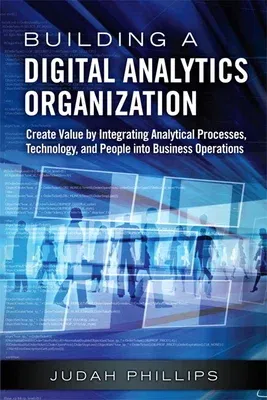 Building a Digital Analytics Organization: Create Value by Integrating Analytical Processes, Technology, and People Into Business Operations