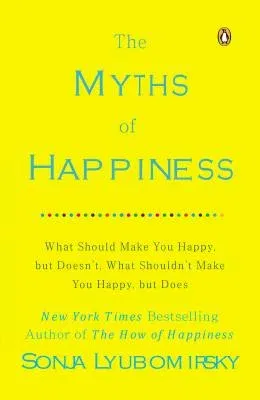 The Myths of Happiness: What Should Make You Happy, But Doesn't, What Shouldn't Make You Happy, But Does