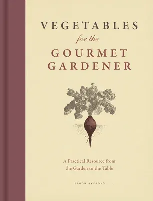 Vegetables for the Gourmet Gardener: A Practical Resource from the Garden to the Table