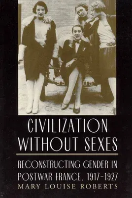 Civilization Without Sexes: Reconstructing Gender in Postwar France, 1917-1927