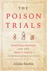 The Poison Trials: Wonder Drugs, Experiment, and the Battle for Authority in Renaissance Science