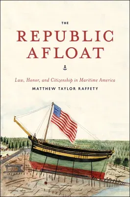 The Republic Afloat: Law, Honor, and Citizenship in Maritime America