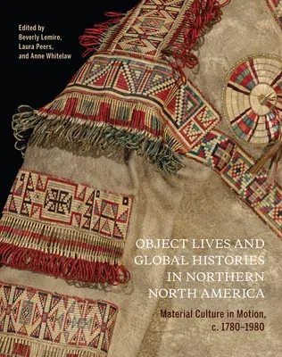 Object Lives and Global Histories in Northern North America: Material Culture in Motion, C.1780 - 1980 Volume 32