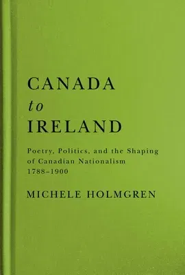 Canada to Ireland: Poetry, Politics, and the Shaping of Canadian Nationalism, 1788-1900