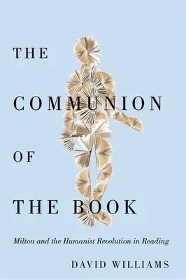 The Communion of the Book: Milton and the Humanist Revolution in Reading