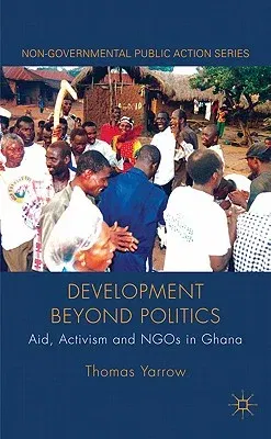 Development Beyond Politics: Aid, Activism and Ngos in Ghana (2011)