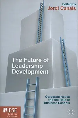 The Future of Leadership Development: Corporate Needs and the Role of Business Schools (2011)