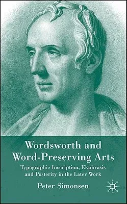 Wordsworth and Word-Preserving Arts: Typographic Inscription, Ekphrasis and Posterity in the Later Work (2007)