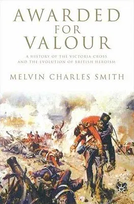 Awarded for Valour: A History of the Victoria Cross and the Evolution of British Heroism