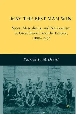 May the Best Man Win: Sport, Masculinity, and Nationalism in Great Britain and the Empire, 1880-1935 (2004)