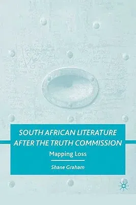 South African Literature After the Truth Commission: Mapping Loss (2009)